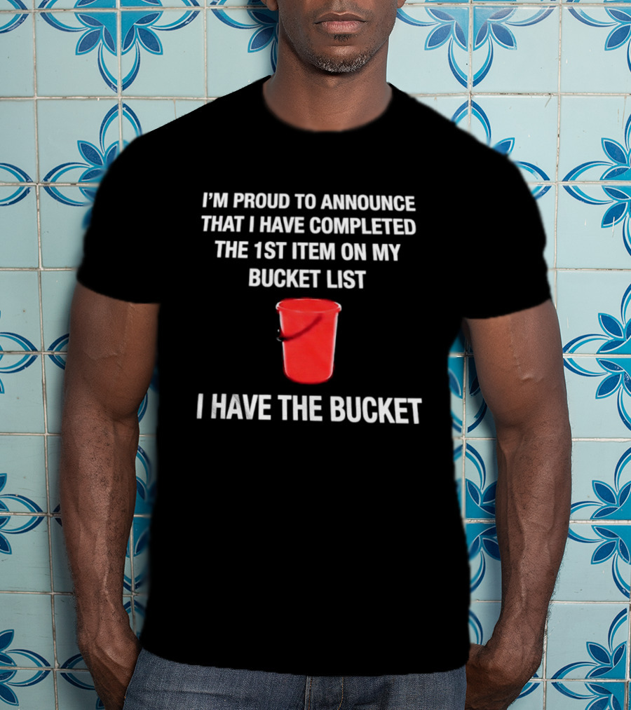 I'm Proud To Announce That I Have Completed The 1st Item On My Bucket List I Have The Bucket T-Shirt