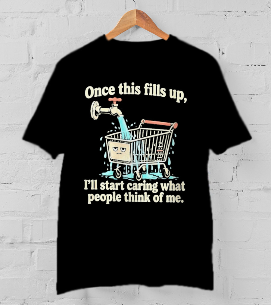 Once This Fills Up I'll Start Caring What People Think Of Me Funny Overflowing Shopping Cart T-Shirt