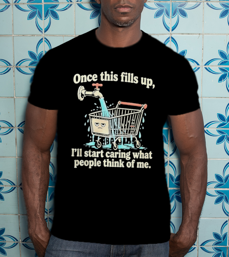 Once This Fills Up I'll Start Caring What People Think Of Me Funny Overflowing Shopping Cart T-Shirt