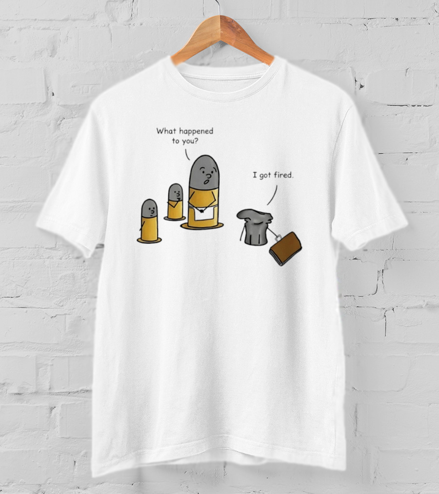 What Happened To You I Got Fired Bullet Joke Conversation T-Shirt