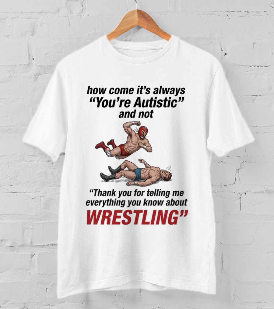 How Come It's Always You're Autistic Thank You For Telling Me Everything You Know About Wrestling T-Shirt