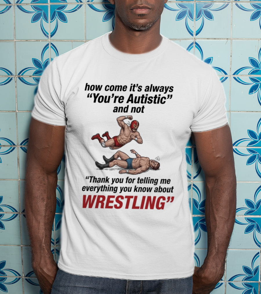 How Come It's Always You're Autistic Thank You For Telling Me Everything You Know About Wrestling T-Shirt
