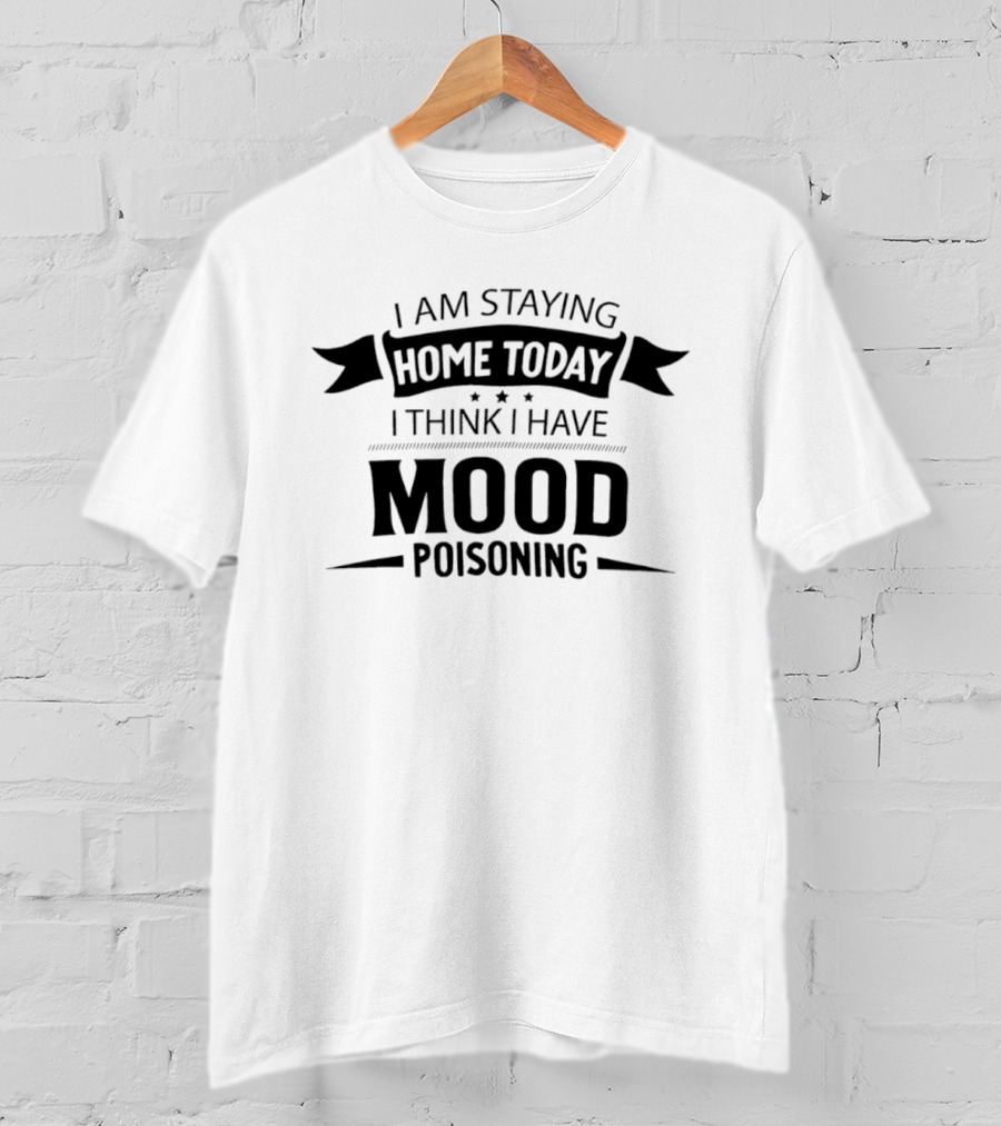 I Am Staying Home Today I Think I Have Mood Poisoning T-Shirt