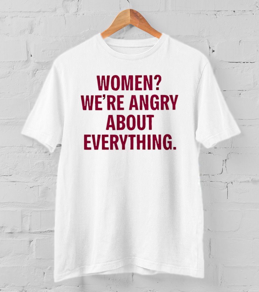 Women? We're Angry About Everything T-Shirt