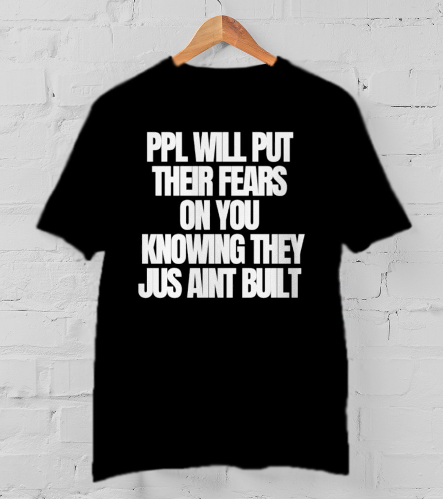 Ppl Will Put Their Fears On You Knowing They Jus Aint Built T-Shirt
