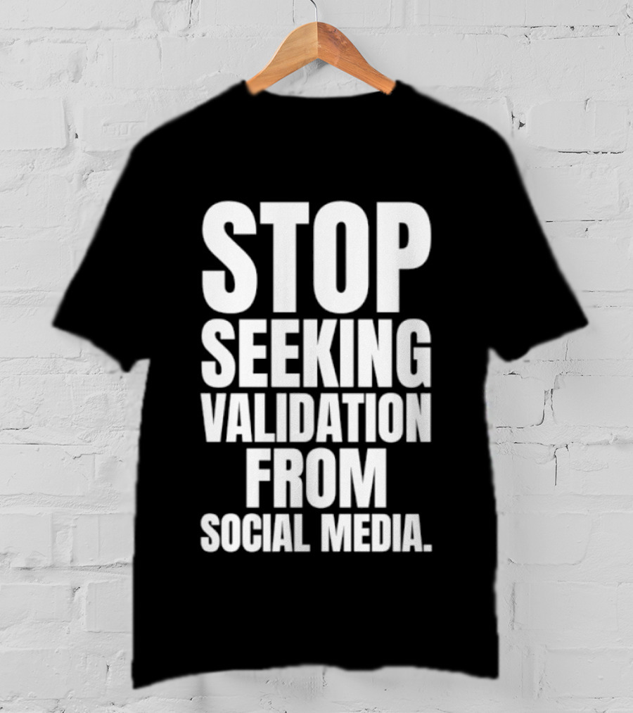 Stop Seeking Validation From Social Media T-Shirt