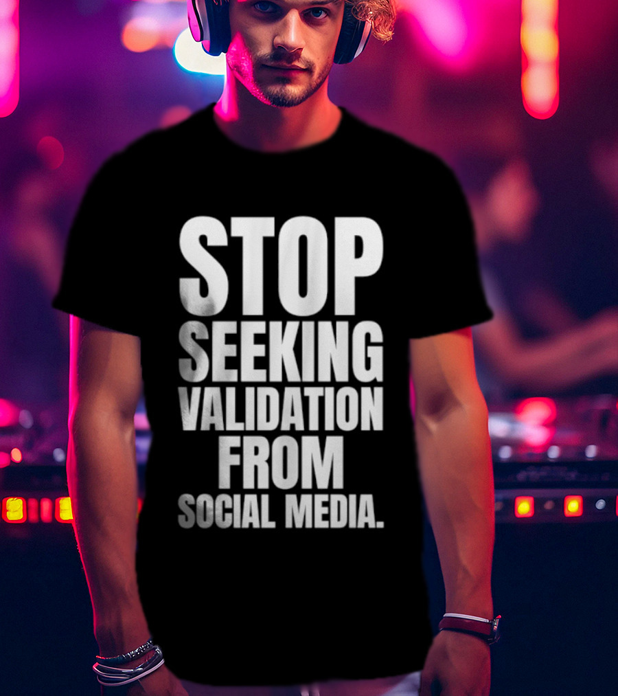 Stop Seeking Validation From Social Media T-Shirt