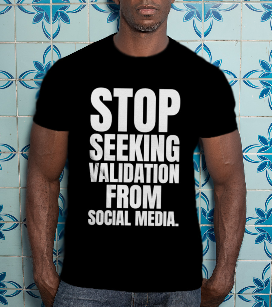Stop Seeking Validation From Social Media T-Shirt