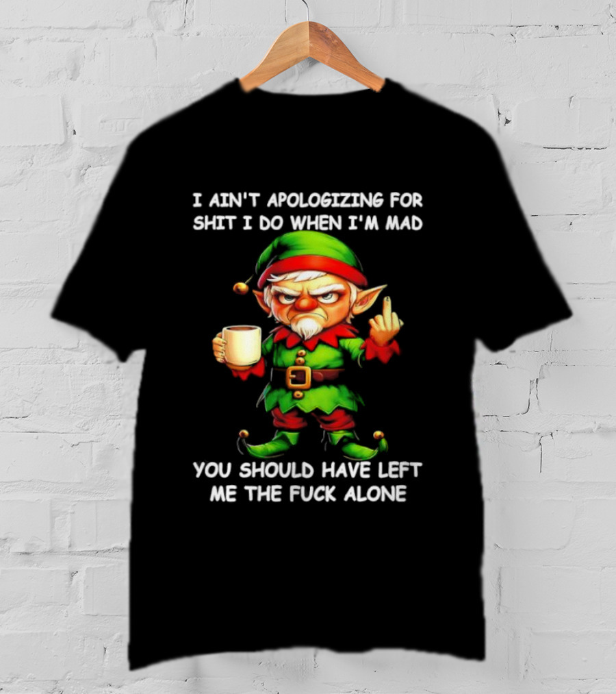 Elf Ain’t Apologizing For Shit I Do When I’m Mad You Should Have Left Me Alone T-Shirt