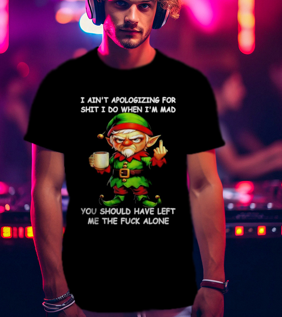 Elf Ain’t Apologizing For Shit I Do When I’m Mad You Should Have Left Me Alone T-Shirt