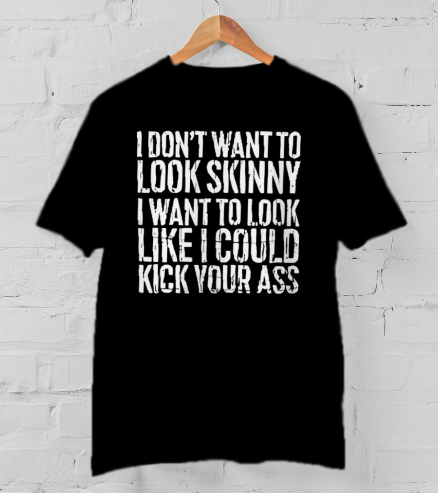 I Don’t Want To Look Skinny I Want To Look Like I Could Kick Your Ass T-Shirt