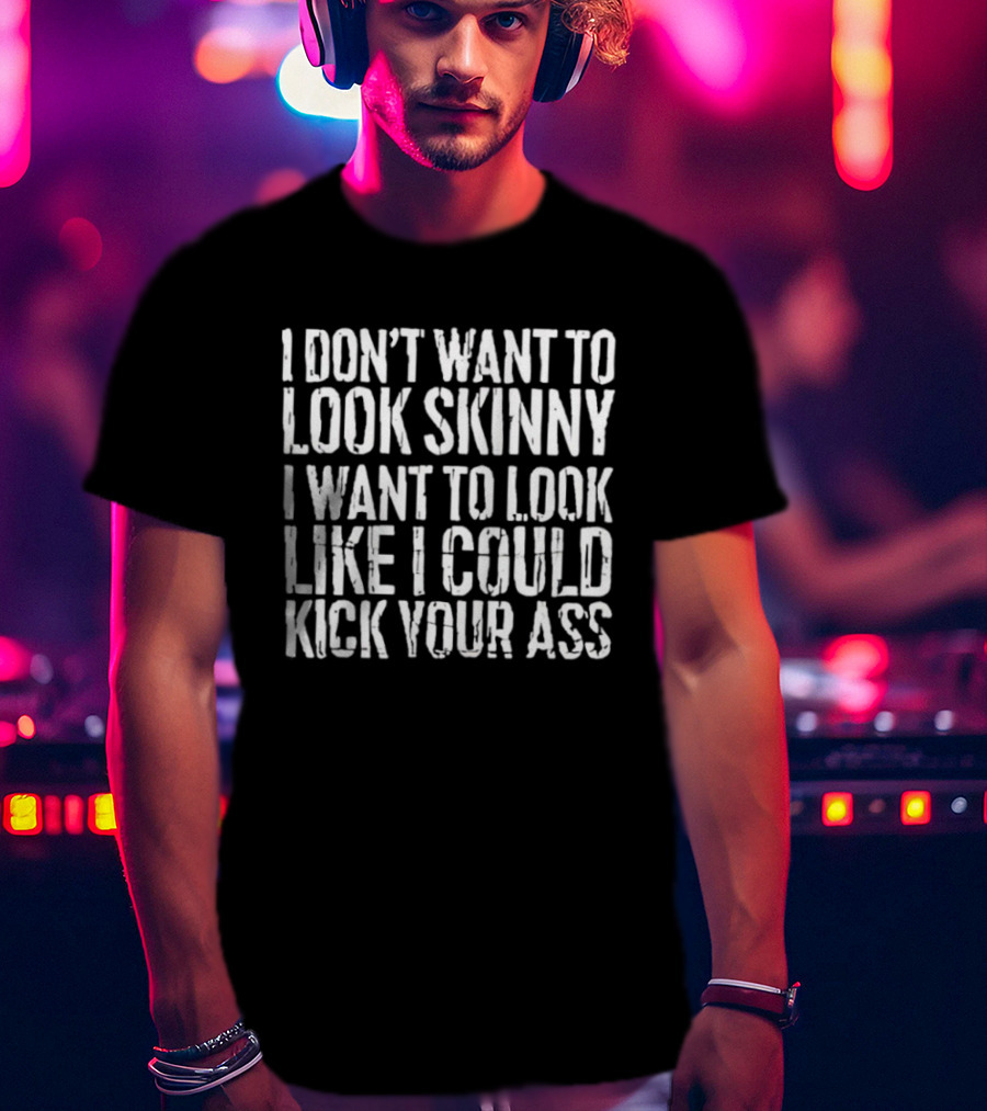 I Don’t Want To Look Skinny I Want To Look Like I Could Kick Your Ass T-Shirt