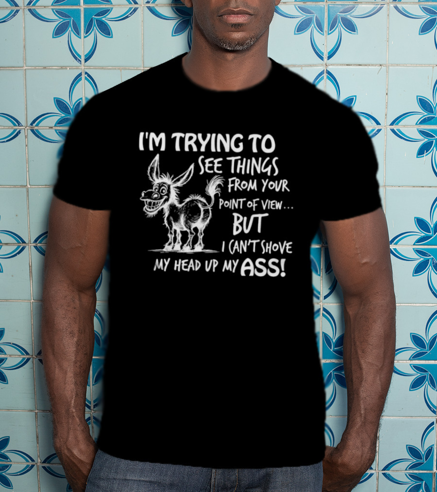 I'm Trying To See Things From Your Point Of View But I Can't Shove My Head Up My Ass Donkey T-Shirt