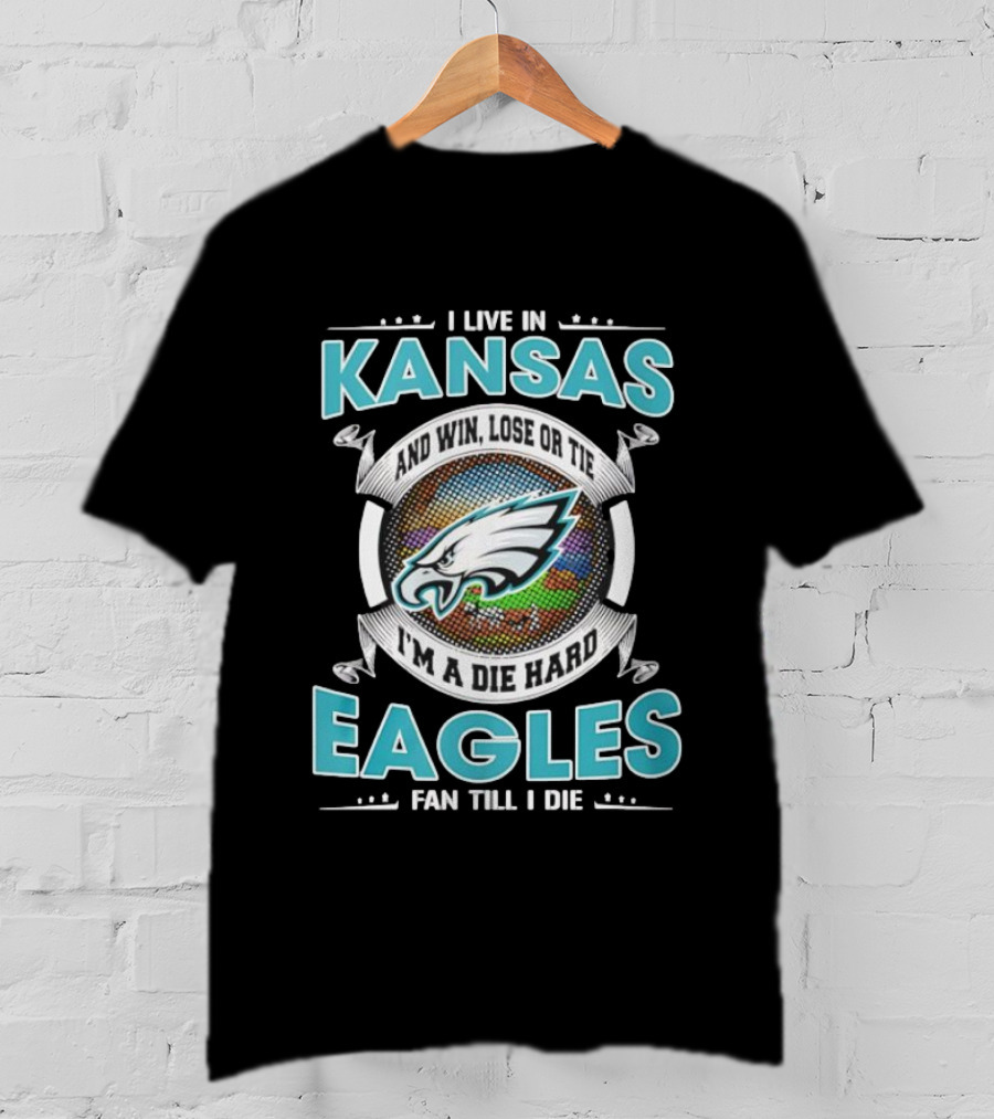 I Live In Kansas And Win Lose Or Tie I'm A Die Hard Eagles Fan Till I Die T-Shirt