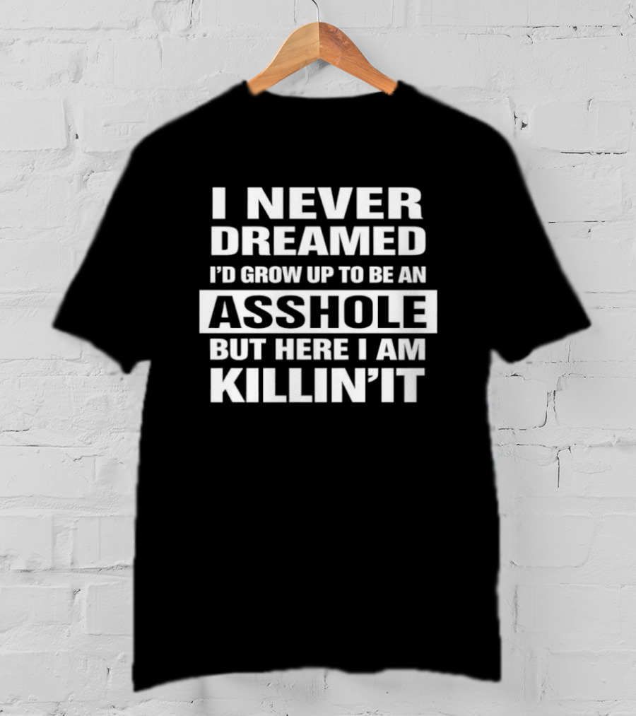 I Never Dreamed I'd Grow Up To Be An Asshole But Here I Am Killin' It T-Shirt