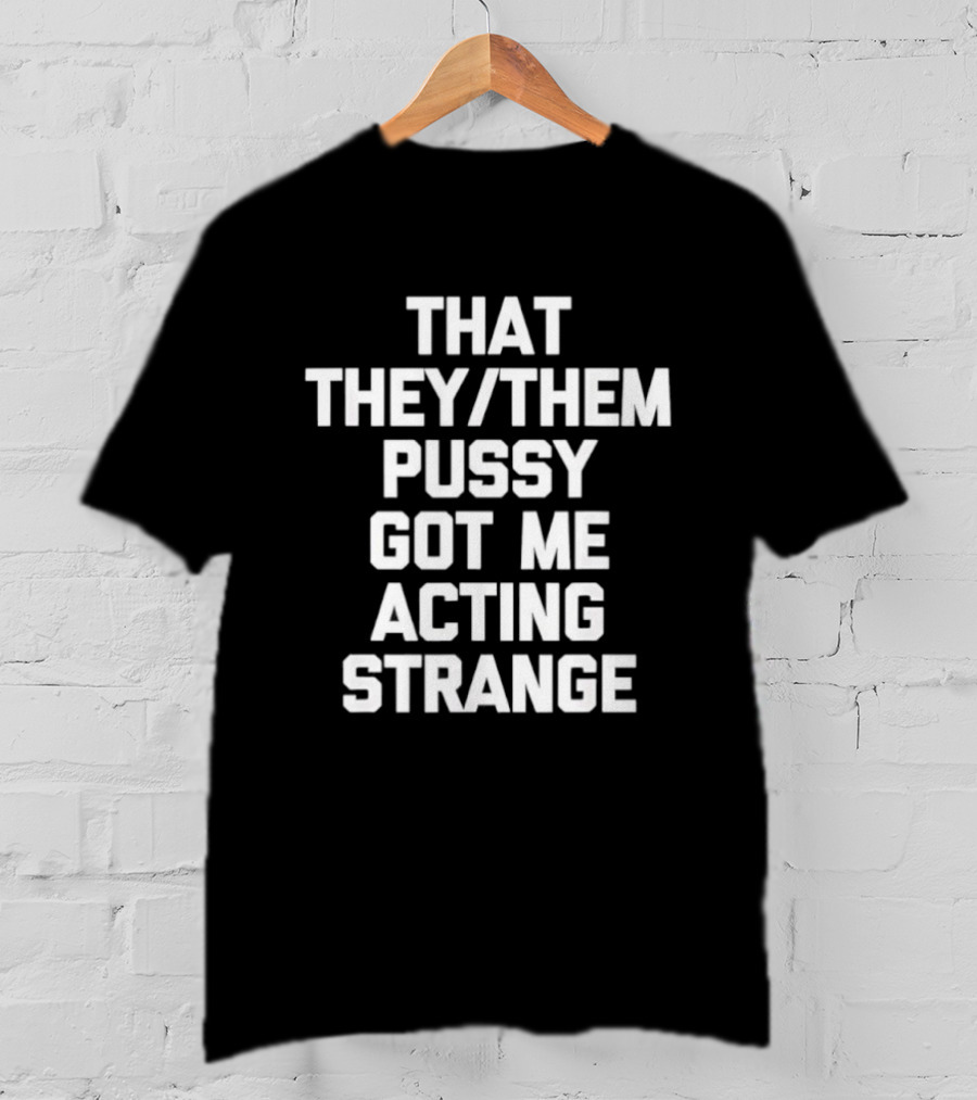 That They Them Pussy Got Me Acting Strange Bold Statement Tee T-Shirt