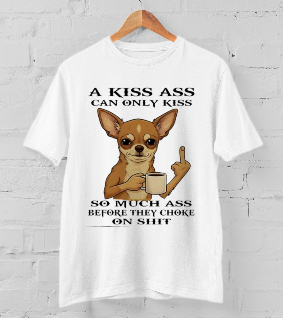 Chihuahua A Kiss Ass Can Only Kiss So Much Ass Before They Choke On Shit Middle Finger T-Shirt