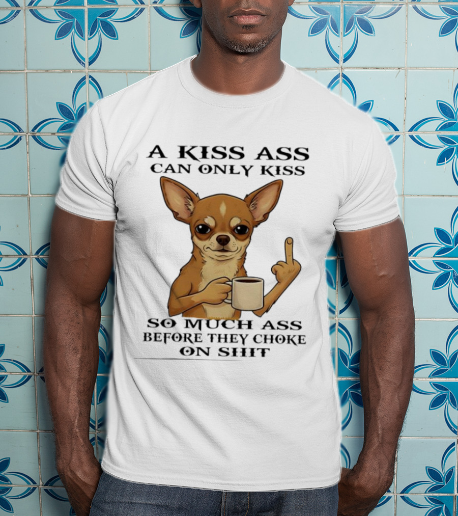 Chihuahua A Kiss Ass Can Only Kiss So Much Ass Before They Choke On Shit Middle Finger T-Shirt