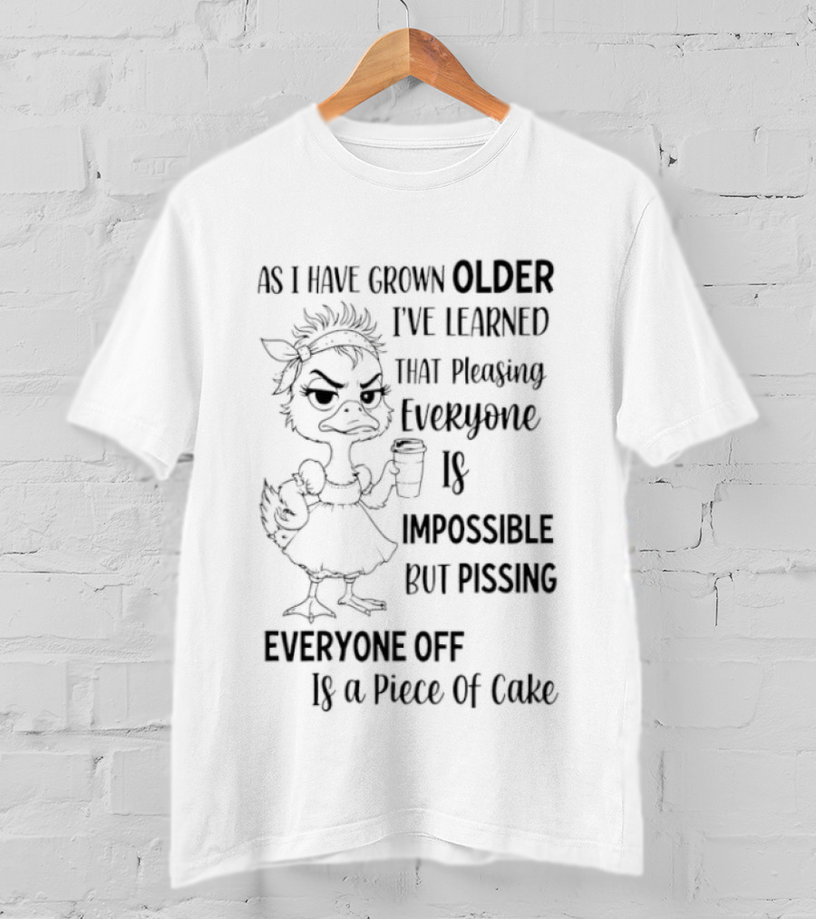 Duck As I Have Grown Older I've Learned That Pleasing Everyone Is Impossible But Pissing Everyone Off Is A Piece Of Cake T-Shirt