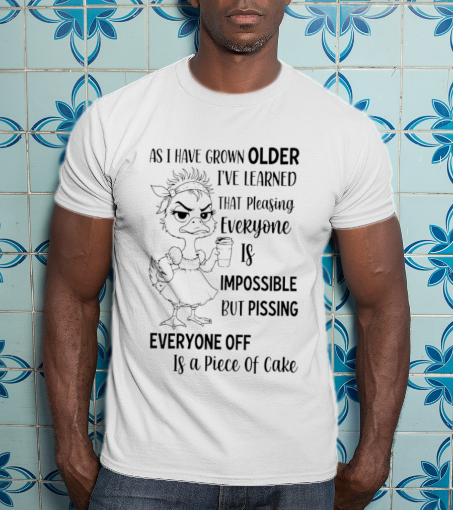 Duck As I Have Grown Older I've Learned That Pleasing Everyone Is Impossible But Pissing Everyone Off Is A Piece Of Cake T-Shirt