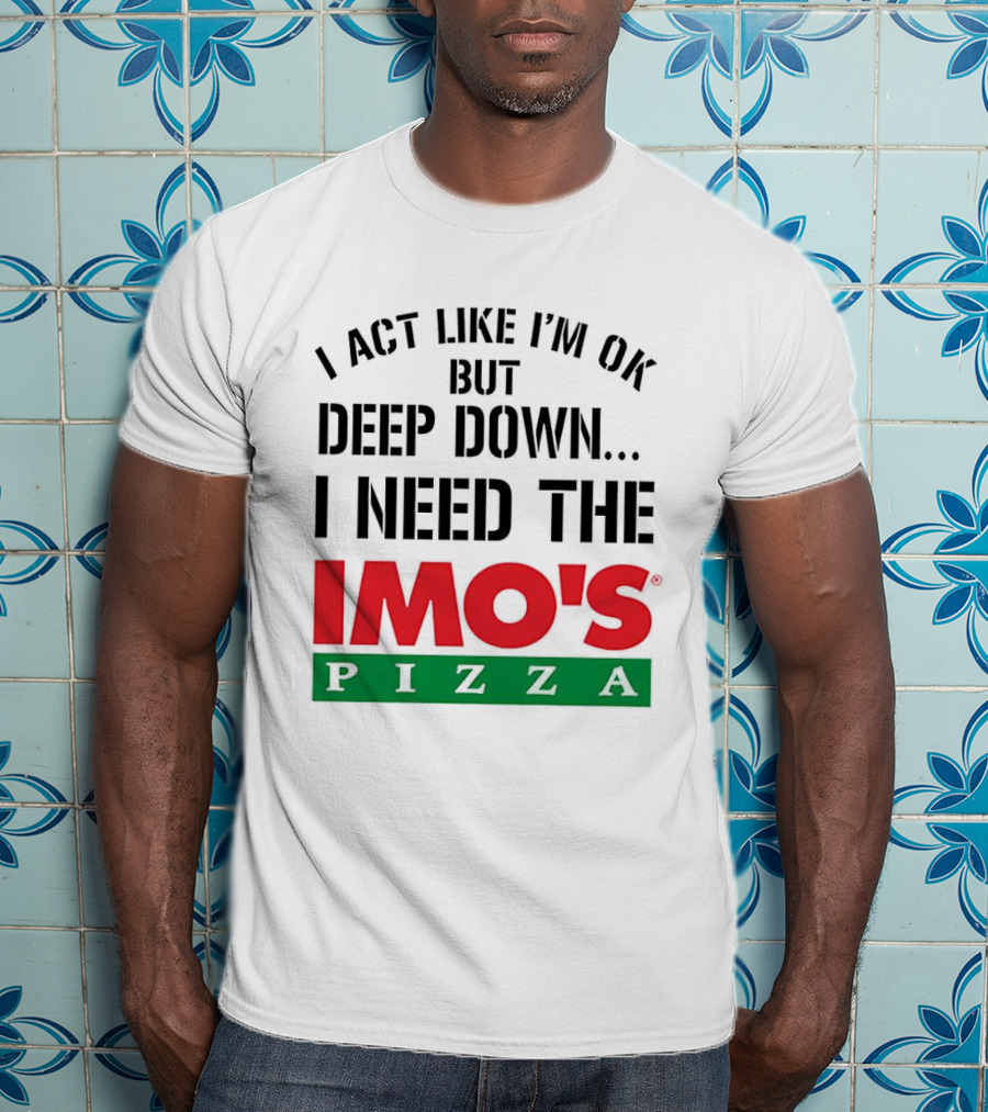 I Act Like I'm OK But Deep Down I Need The Imo's Pizza T-Shirt