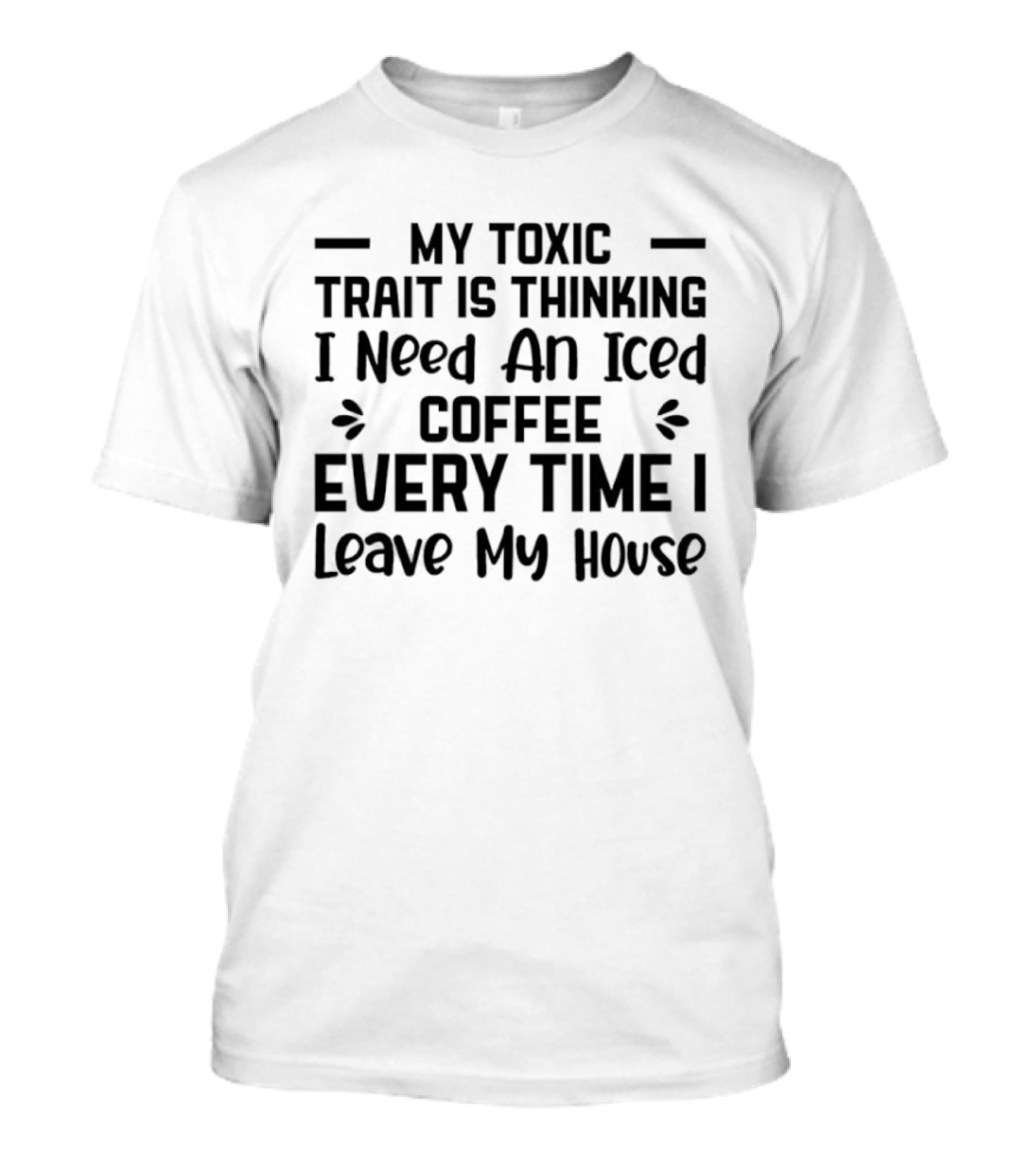 My Toxic Trait Is Thinking I Need An Iced Coffee Every Time I Leave My House T-Shirt
