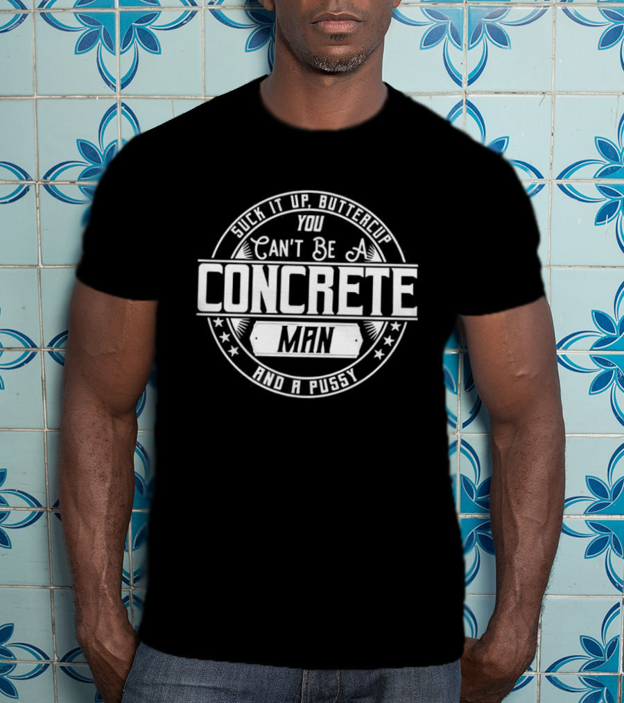 Suck It Up Buttercup You Can’t Be A Concrete Man And Pussy Logo T-Shirt