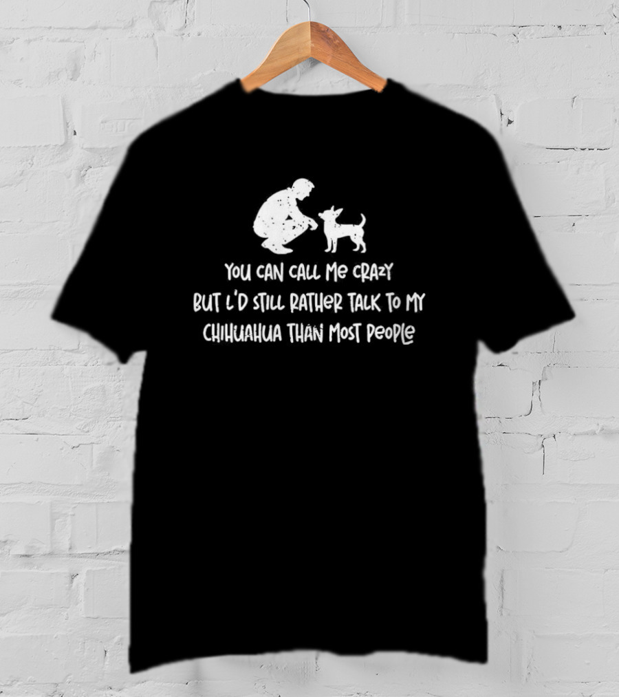 You Can Call Me Crazy But I'd Still Rather Talk To My Chihuahua Than Most People T-Shirt