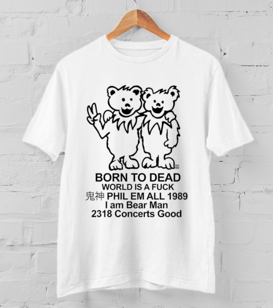 Born To Dead World Is A Fuck Phil Em All 1989 I Am Bear Man 2318 Concerts Good Rateful Dead Dancing Bears T-Shirt