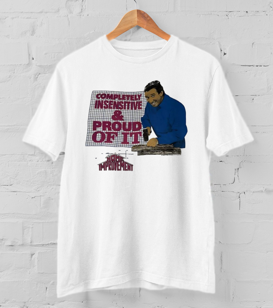 Completely Insensitive Proud Of It Home Improvement T-Shirt
