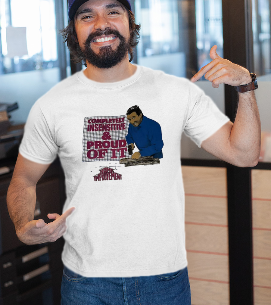 Completely Insensitive Proud Of It Home Improvement T-Shirt