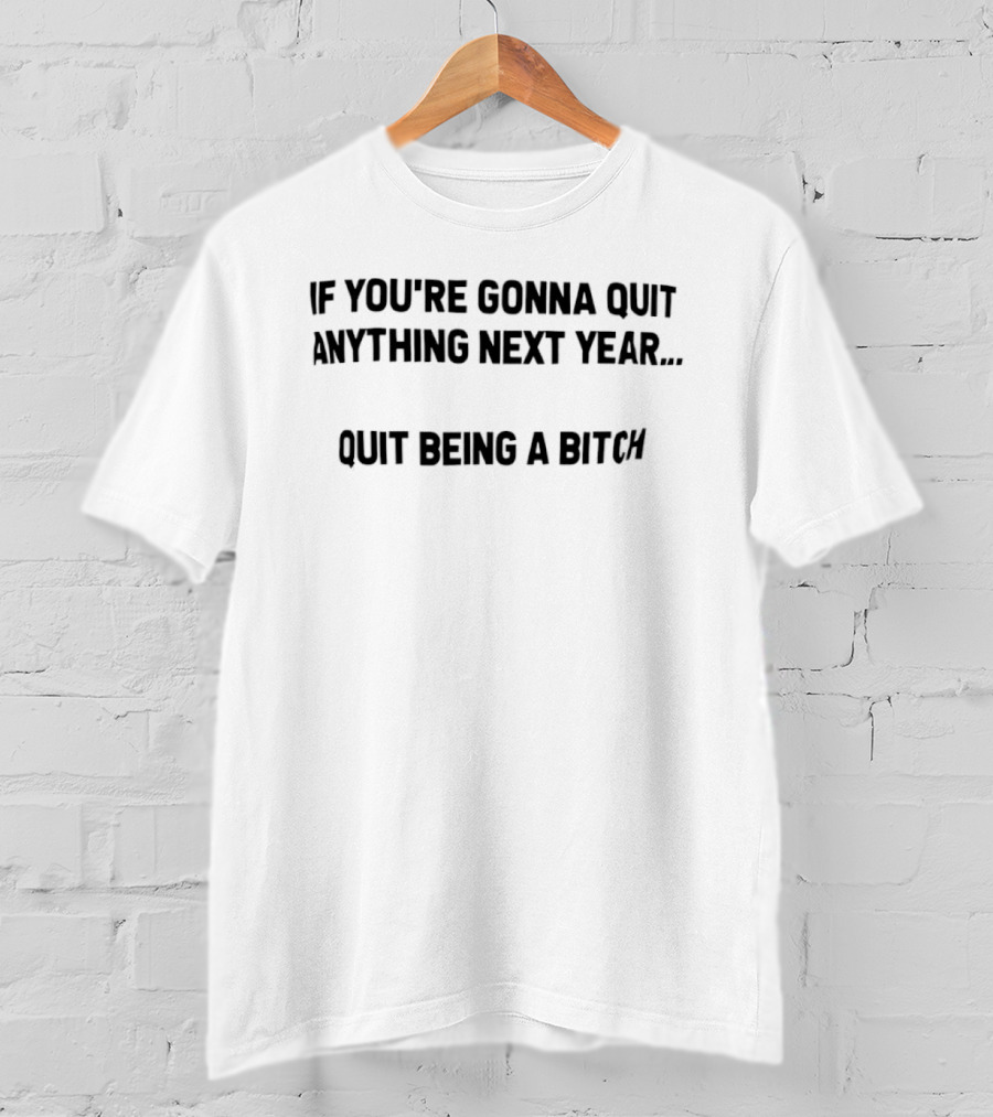 If You're Gonna Quit Anything Next Year Quit Being A Bitch T-Shirt
