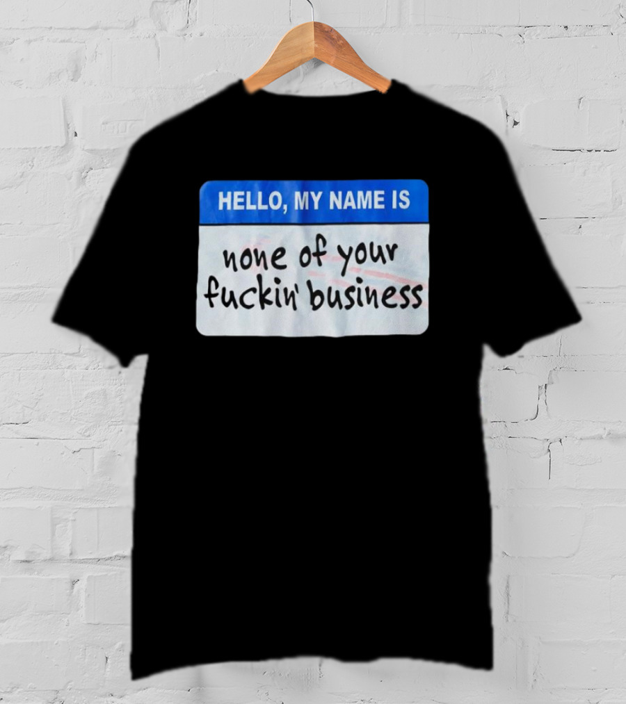 Hello My Name Is None Of Your Fuckin’ Business T-Shirt