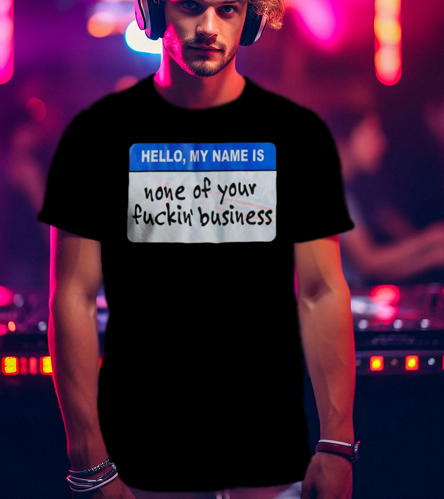 Hello My Name Is None Of Your Fuckin’ Business T-Shirt