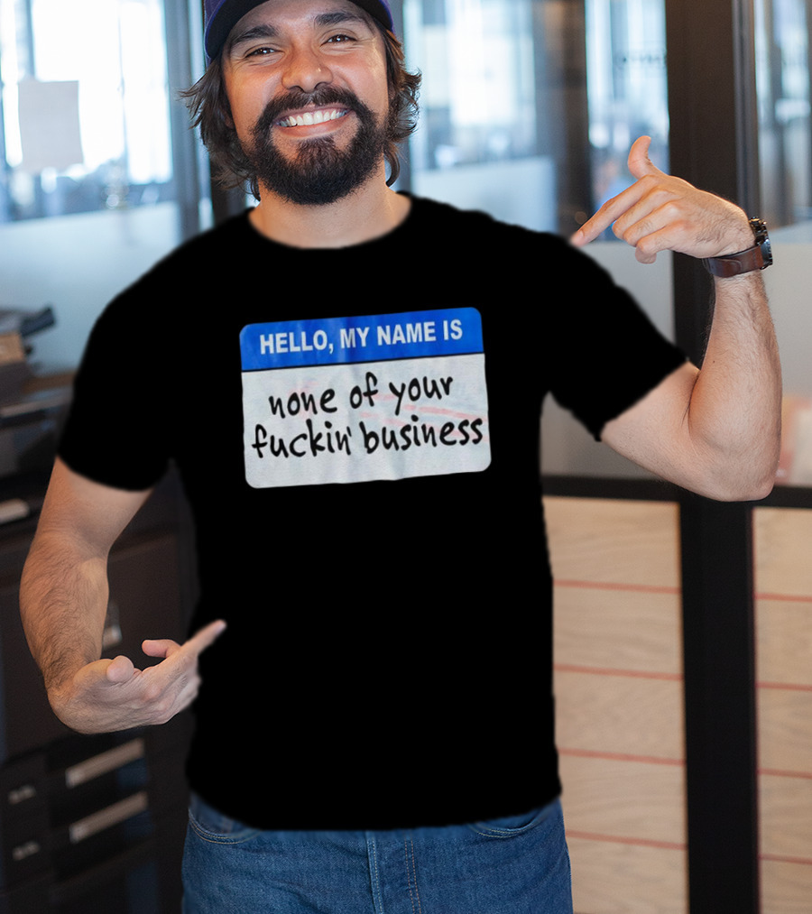 Hello My Name Is None Of Your Fuckin’ Business T-Shirt