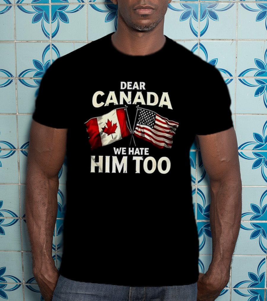 Dear Canada We Hate Him Too Canadian US Flags T-Shirt