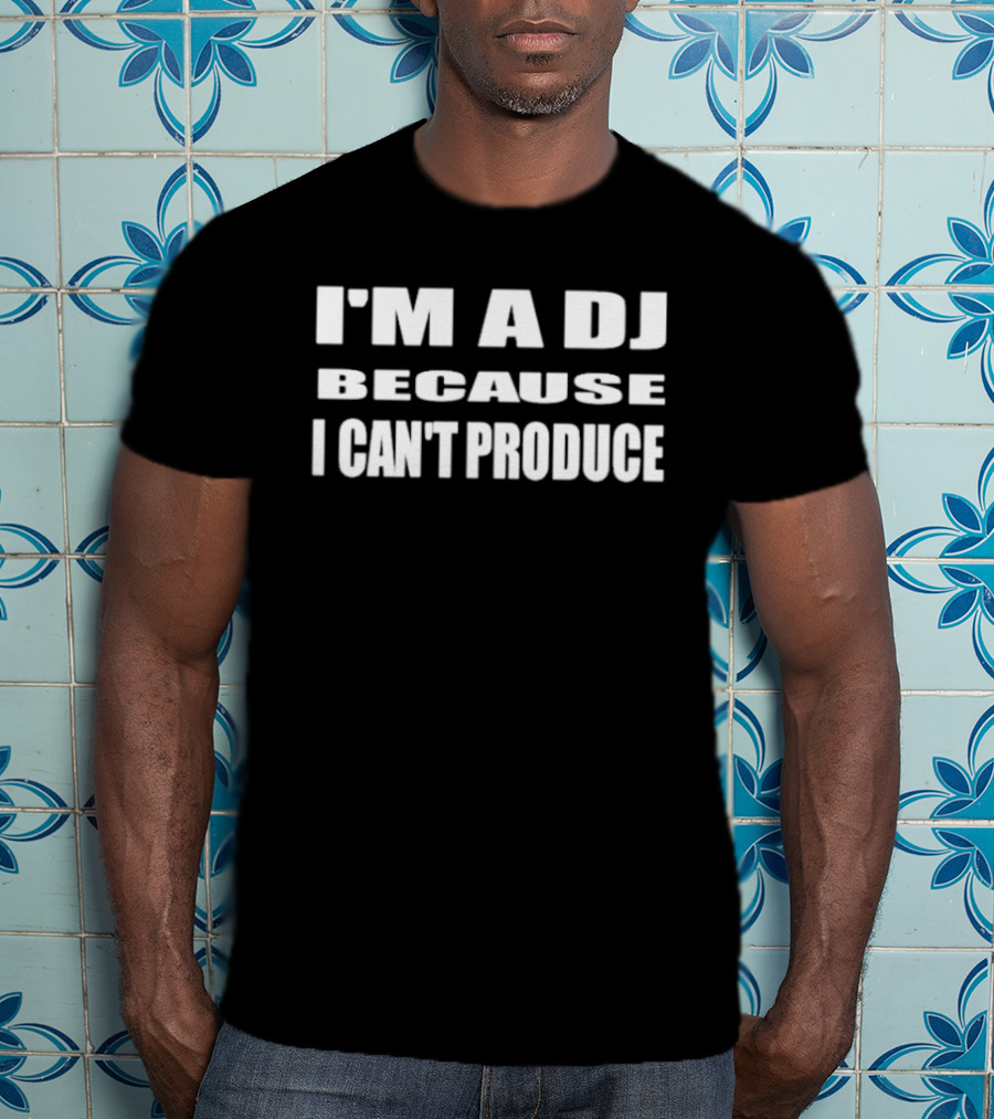I'm A DJ Because I Can't Produce T-Shirt