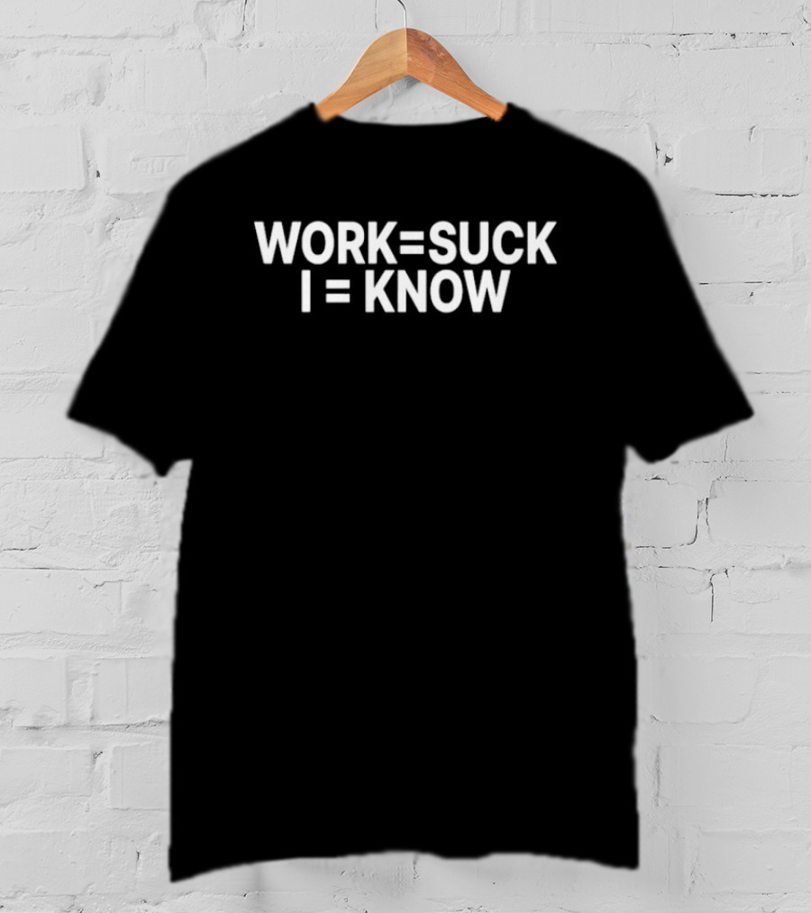 Work Equals Suck I Equals Know T-Shirt