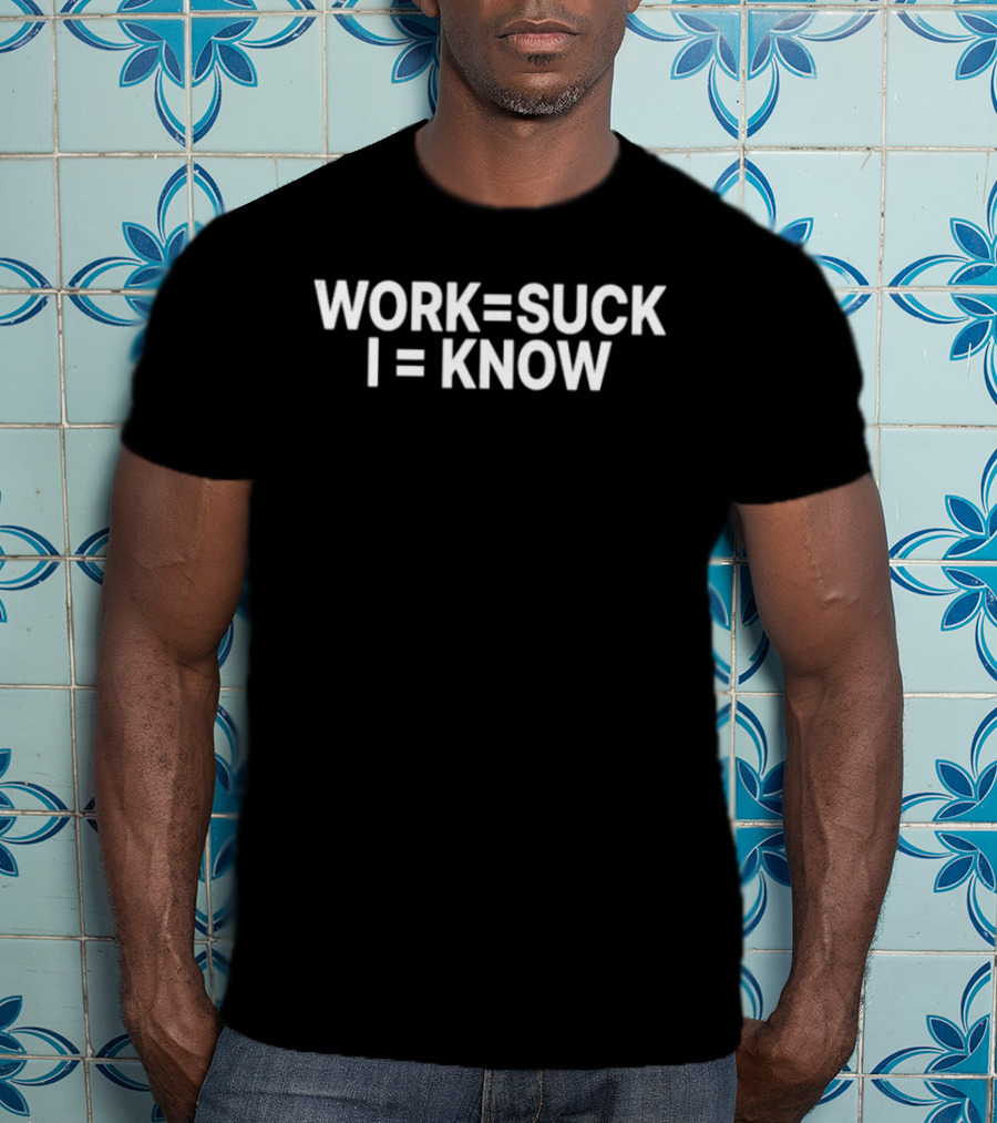 Work Equals Suck I Equals Know T-Shirt