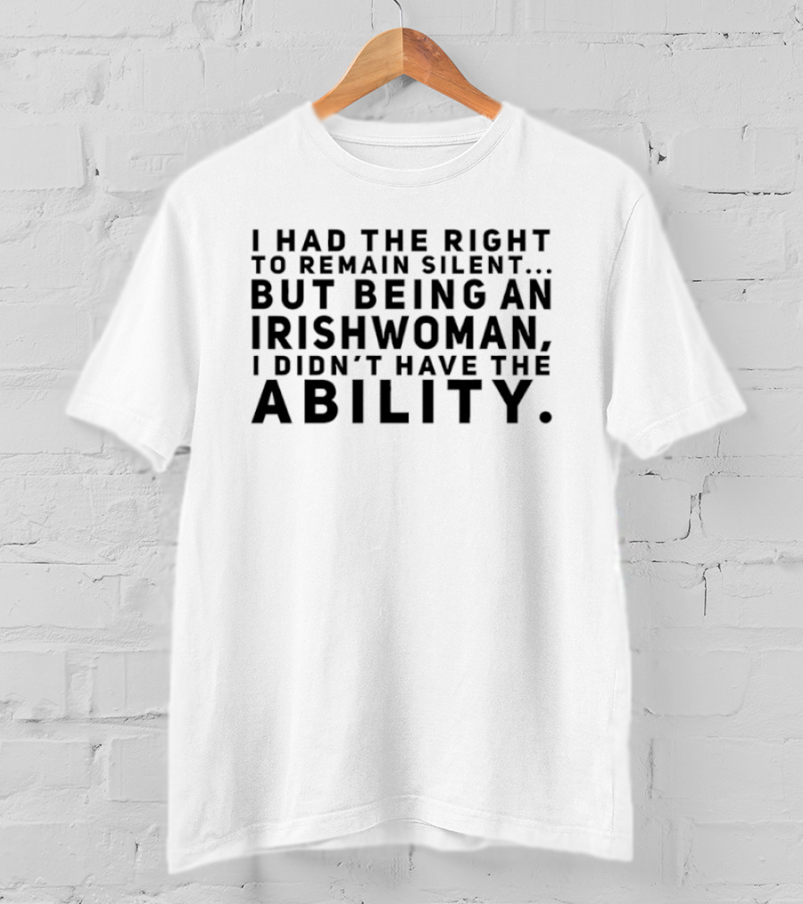 I Had The Right To Remain Silent But Being An Irish Woman I Didn’t Have The Ability T-Shirt