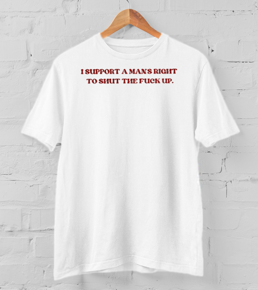 I Support A Man’s Right Tho Shut The Fuck Up T-Shirt