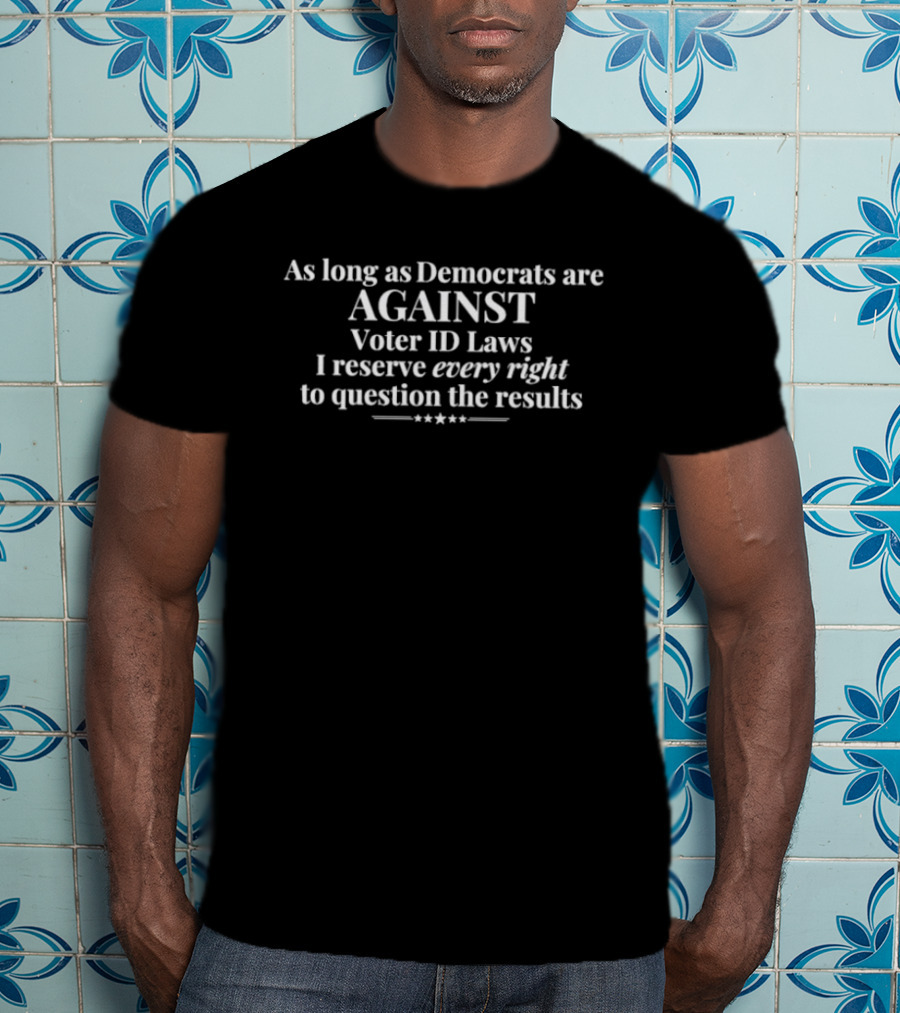 As Long As Democrats Are Against Voter ID Laws I Reserve Every Right To Question The Results T-Shirt