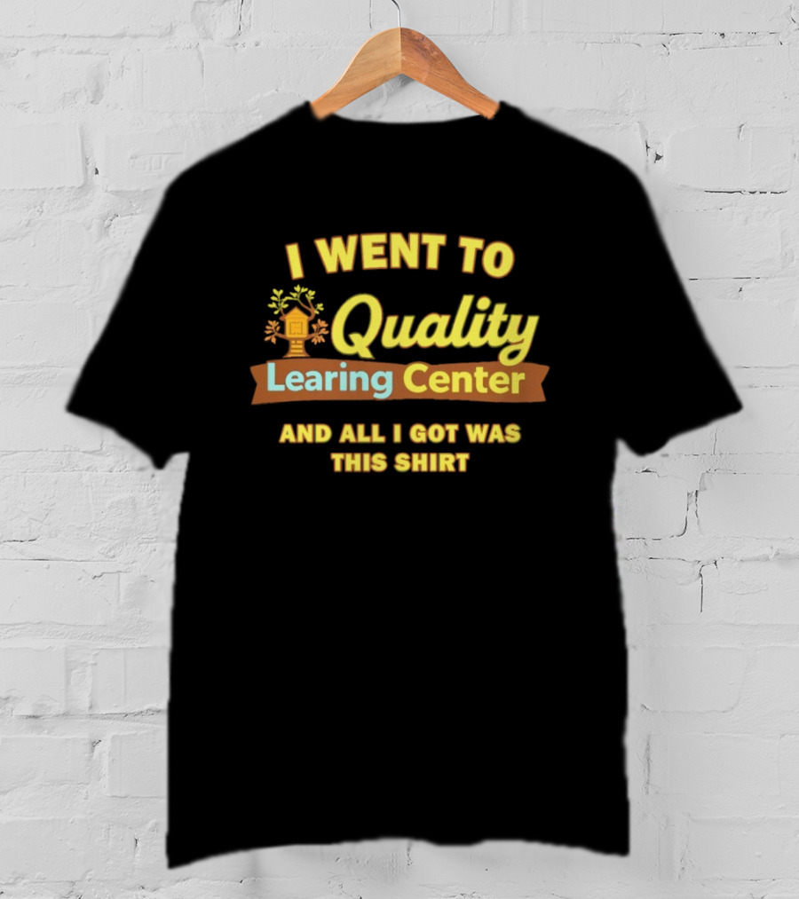 I Went To Quality Learing Center And All I Got Was This T-Shirt