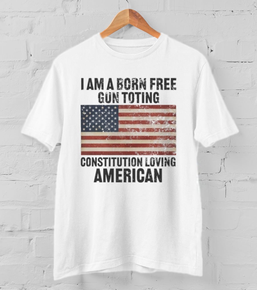 I Am A Born Free Gun Toting Constitution Loving American Flag USA Patriot T-Shirt