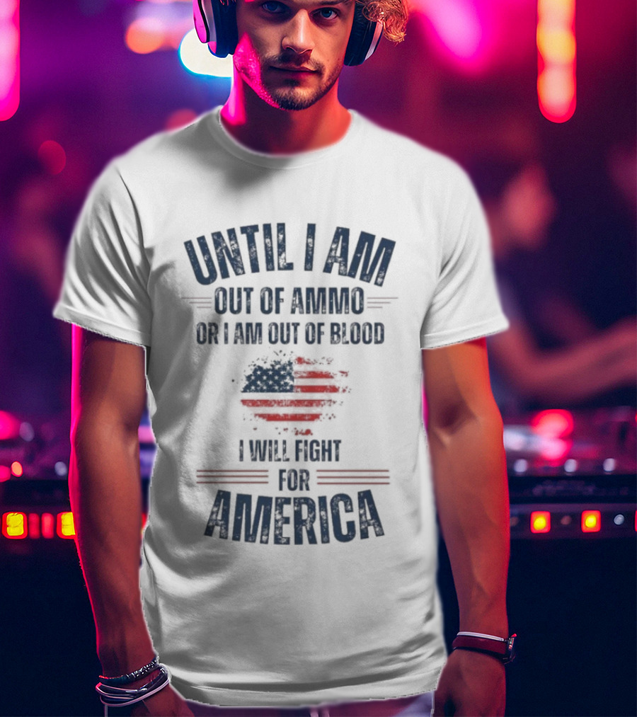 Until I Am Out Of Ammo Or I Am Out Of Blood I Will Fight For America Flag T-Shirt
