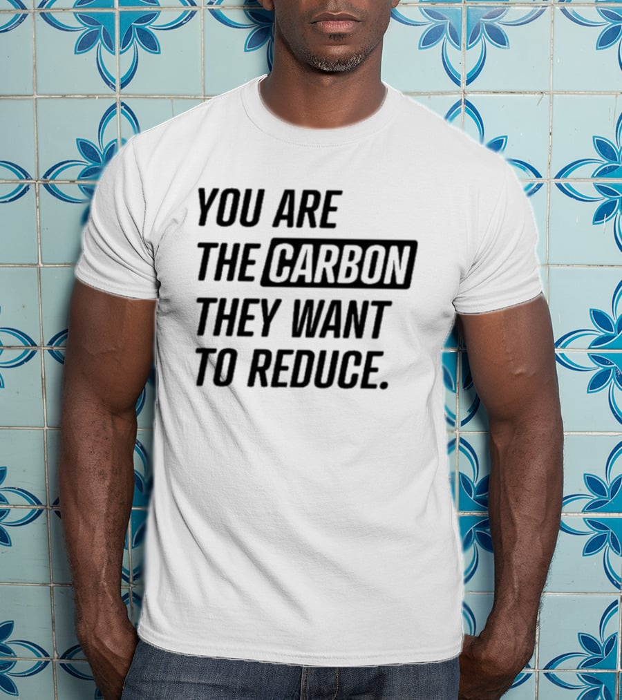You Are The Carbon They Want To Reduce T-Shirt