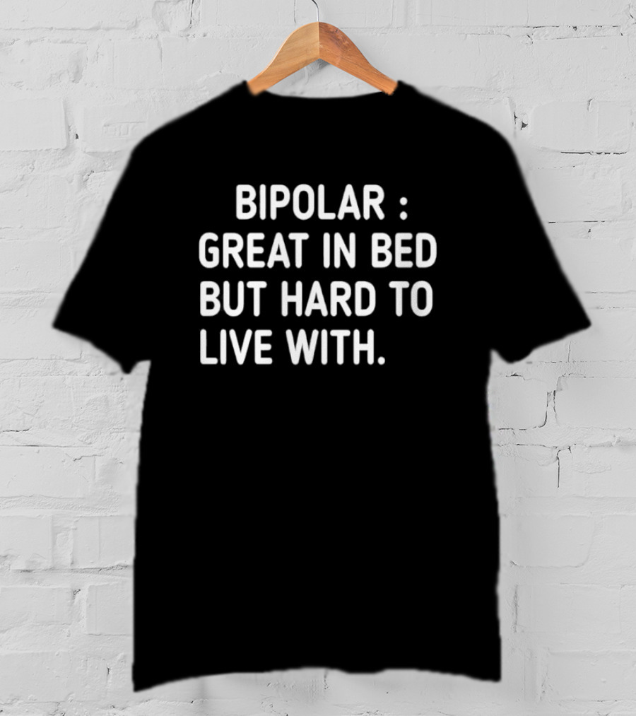 Bipolar Great In Bed But Hard To Live T-Shirt
