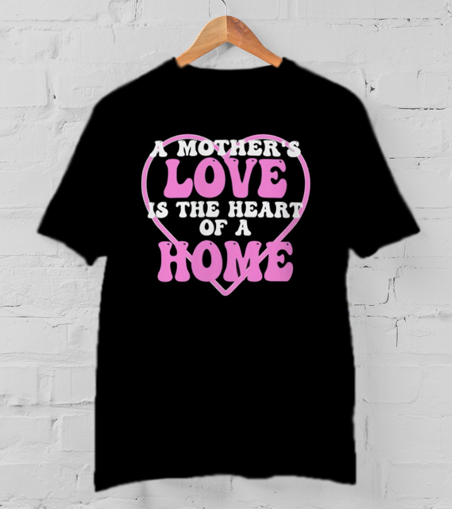 A Mother's Love Is The Heart Of A Home T-Shirt