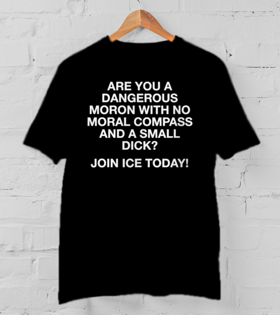 Are You A Dangerous Moron With No Moral Compass And A Small Dick Join ICE Today Controversial T-Shirt