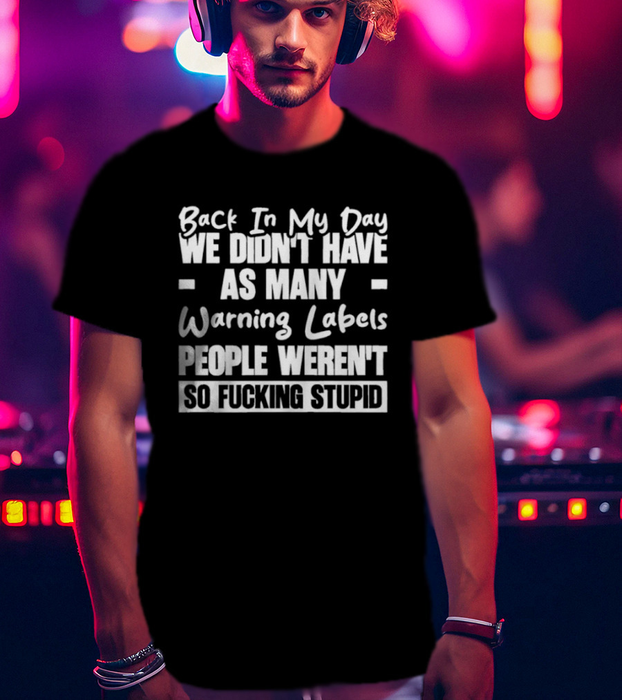 Back In My Day We Didn’t Have As Many Warning Labels People Weren’t So Fucking Stupid T-Shirt